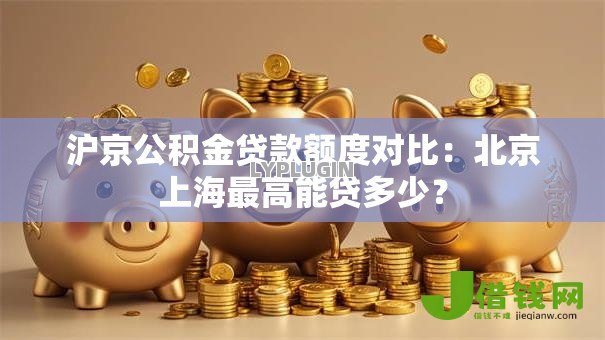 沪京公积金贷款额度对比：北京上海最高能贷多少？