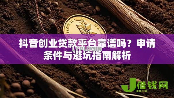 抖音创业贷款平台靠谱吗?申请条件与避坑指南解析 抖音创业贷款平台靠谱吗?申请条件与避坑指南解析