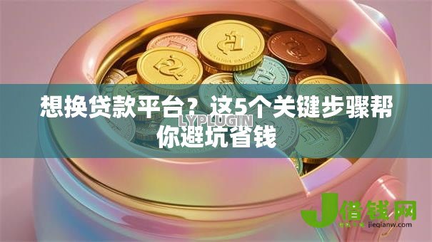 想换贷款平台?这5个关键步骤帮你避坑省钱 想换贷款平台?这5个关键步骤帮你避坑省钱