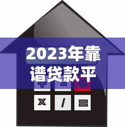 2023年靠谱贷款平台推荐：如何选择最适合的借贷渠道