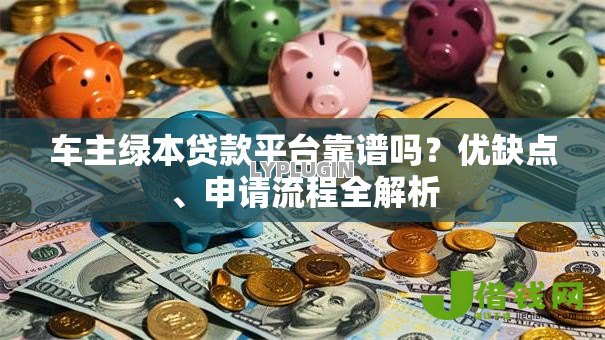 车主绿本贷款平台靠谱吗？优缺点、申请流程全解析
