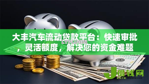 大丰汽车流动贷款平台：快速审批，灵活额度，解决您的资金难题