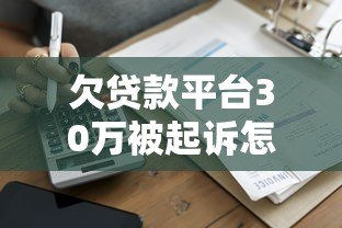 欠贷款平台30万被起诉怎么办?真实应对指南 欠贷款平台30万被起诉怎么办?真实应对指南