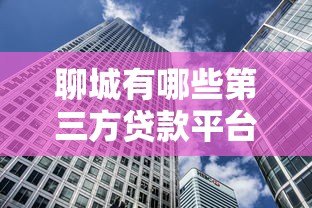 聊城有哪些第三方贷款平台?盘点本地正规借贷渠道及选择建议 聊城有哪些第三方贷款平台?盘点本地正规借贷渠道及选择建议