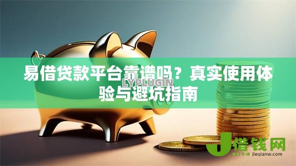 易借贷款平台靠谱吗?真实使用体验与避坑指南 易借贷款平台靠谱吗?真实使用体验与避坑指南
