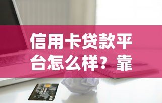 信用卡贷款平台怎么样?靠谱吗?优缺点与选择全攻略 信用卡贷款平台怎么样?靠谱吗?优缺点与选择全攻略