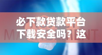必下款贷款平台下载安全吗？这些风险要注意