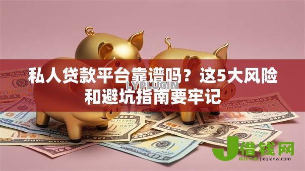 私人贷款平台靠谱吗？这5大风险和避坑指南要牢记