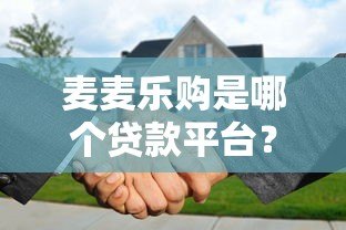 麦麦乐购是哪个贷款平台?真实背景与使用全解析 麦麦乐购是哪个贷款平台?真实背景与使用全解析