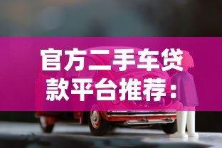 官方二手车贷款平台推荐:低利率、低门槛购车攻略 官方二手车贷款平台推荐:低利率、低门槛购车攻略
