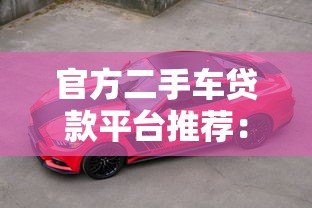 官方二手车贷款平台推荐:低利率、低门槛购车攻略 官方二手车贷款平台推荐:低利率、低门槛购车攻略