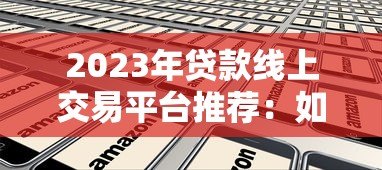 2023年贷款线上交易平台推荐:如何选择靠谱正规的借贷平台 2023年贷款线上交易平台推荐:如何选择靠谱正规的借贷平台