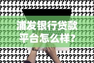 浦发银行贷款平台怎么样？真实评测+申请避坑指南