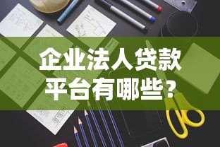 企业法人贷款平台有哪些？最新名单及申请指南
