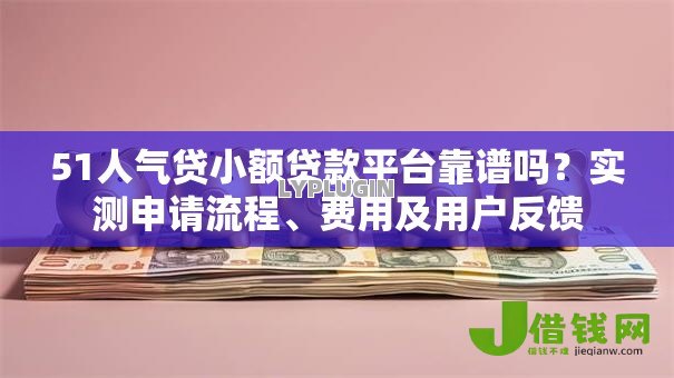 51人气贷小额贷款平台靠谱吗？实测申请流程、费用及用户反馈
