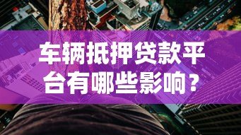 车辆抵押贷款平台有哪些影响？全面解析利弊与风险