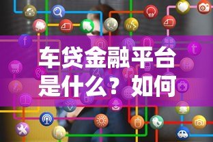 车贷金融平台是什么?如何选择靠谱的车贷渠道 车贷金融平台是什么?如何选择靠谱的车贷渠道