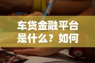 车贷金融平台是什么?如何选择靠谱的车贷渠道 车贷金融平台是什么?如何选择靠谱的车贷渠道