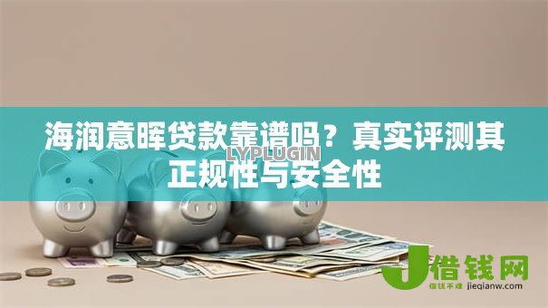 海润意晖贷款靠谱吗?真实评测其正规性与安全性 海润意晖贷款靠谱吗?真实评测其正规性与安全性