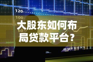 大股东如何布局贷款平台?资源整合与合规要点解析 大股东如何布局贷款平台?资源整合与合规要点解析