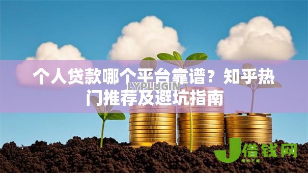 个人贷款哪个平台靠谱？知乎热门推荐及避坑指南