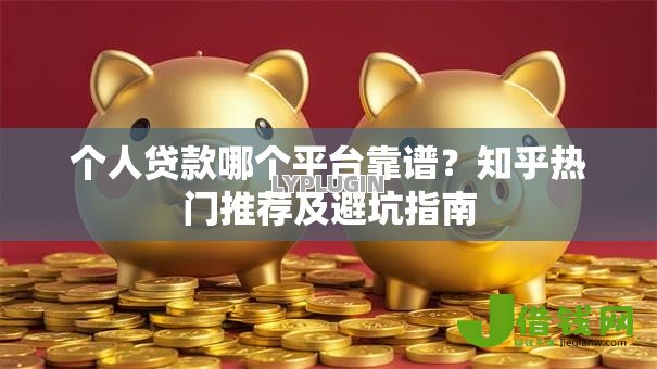 个人贷款哪个平台靠谱？知乎热门推荐及避坑指南