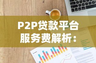P2P贷款平台服务费解析：如何避免高额隐性成本