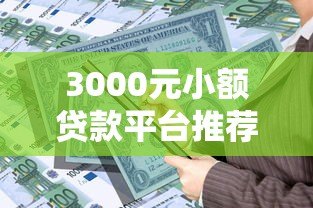3000元小额贷款平台推荐:快速到账、低息安全的借款渠道 3000元小额贷款平台推荐:快速到账、低息安全的借款渠道