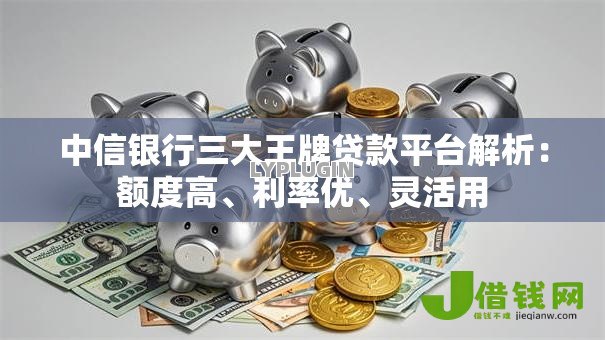 中信银行三大王牌贷款平台解析:额度高、利率优、灵活用 中信银行三大王牌贷款平台解析:额度高、利率优、灵活用