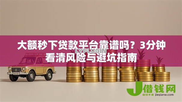 大额秒下贷款平台靠谱吗？3分钟看清风险与避坑指南