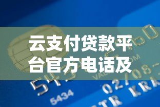 云支付贷款平台官方电话及贷款服务指南 云支付贷款平台官方电话及贷款服务指南