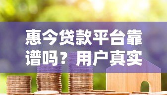 惠今贷款平台靠谱吗？用户真实评价+优缺点分析
