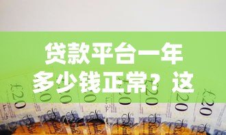 贷款平台一年多少钱正常？这些费用你一定要知道