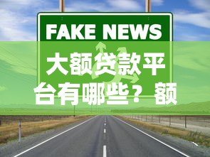 大额贷款平台有哪些?额度高的靠谱渠道推荐 大额贷款平台有哪些?额度高的靠谱渠道推荐