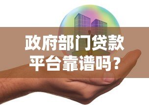 政府部门贷款平台靠谱吗？优势与风险全解析