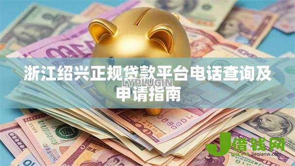浙江绍兴正规贷款平台电话查询及申请指南 浙江绍兴正规贷款平台电话查询及申请指南