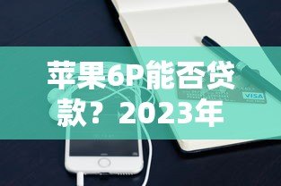 苹果6P能否贷款？2023年靠谱网上贷款平台推荐及申请攻略