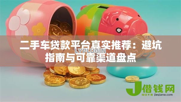 二手车贷款平台真实推荐：避坑指南与可靠渠道盘点