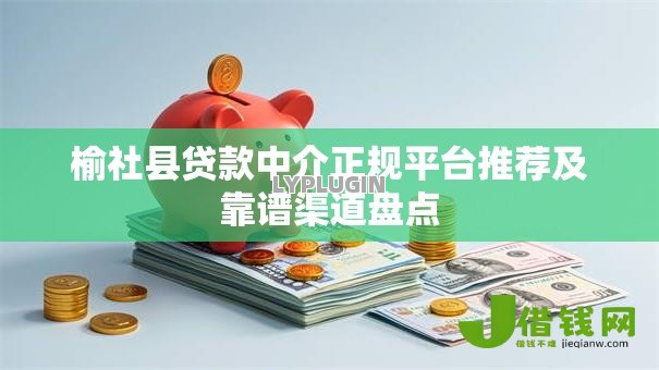 榆社县贷款中介正规平台推荐及靠谱渠道盘点