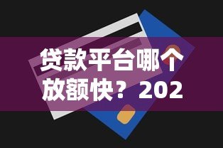 贷款平台哪个放额快？2023年快速到账平台推荐及避坑指南