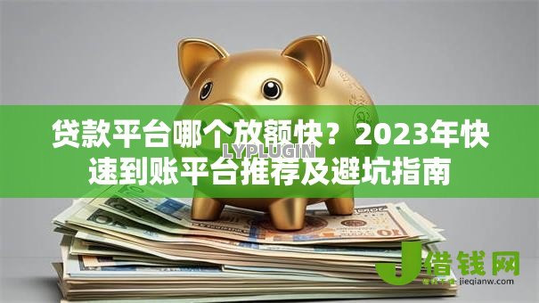 贷款平台哪个放额快？2023年快速到账平台推荐及避坑指南