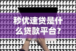 秒优速贷是什么贷款平台？正规靠谱吗？一文读懂申请攻略与注意事项
