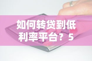 如何转贷到低利率平台?5个步骤帮你省下利息钱 如何转贷到低利率平台?5个步骤帮你省下利息钱