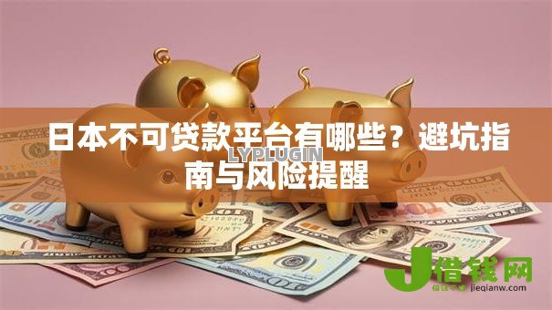 日本不可贷款平台有哪些?避坑指南与风险提醒 日本不可贷款平台有哪些?避坑指南与风险提醒