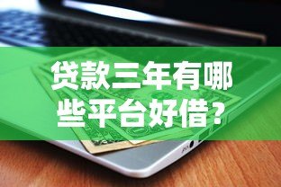 贷款三年有哪些平台好借？10个正规渠道实测对比