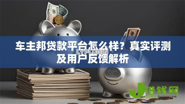 车主邦贷款平台怎么样？真实评测及用户反馈解析