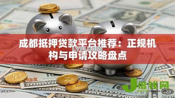 成都抵押贷款平台推荐:正规机构与申请攻略盘点 成都抵押贷款平台推荐:正规机构与申请攻略盘点