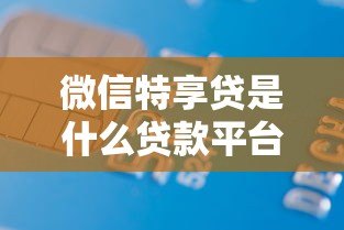 微信特享贷是什么贷款平台？正规吗？申请条件及使用全解析