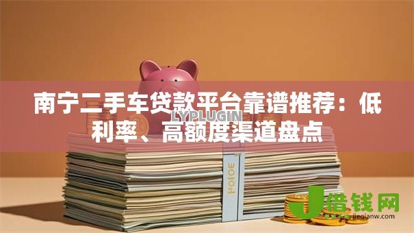 南宁二手车贷款平台靠谱推荐:低利率、高额度渠道盘点 南宁二手车贷款平台靠谱推荐:低利率、高额度渠道盘点