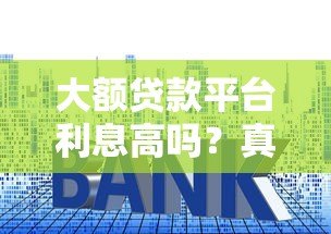 大额贷款平台利息高吗？真实对比及避坑指南